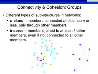 Connectivity & Cohesion: Groups
• Different types of sub-structures in networks:
• n-clans – members connected at distance n or
less, only through other members
• k-cores – members joined to at least k other
members, even if not connected to all other
members
 