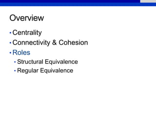 Overview
• Centrality
• Connectivity & Cohesion
• Roles
• Structural Equivalence
• Regular Equivalence
 