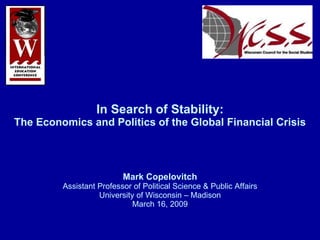 In Search of Stability: The Economics and Politics of the Global Financial Crisis Mark Copelovitch Assistant Professor of Political Science & Public Affairs University of Wisconsin – Madison March 16, 2009 