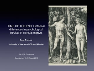 TIME OF THE END: Historical
differences in psychological
survival of spiritual martyrs
Rosa Traversa
University of New York in Tirana (Albania)
18th ISTP Conference
Copenaghen, 19-23 August 2019
 