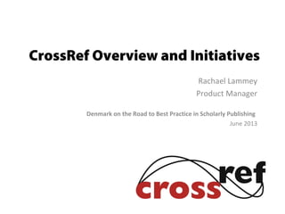 CrossRef Overview and Initiatives
Rachael Lammey
Product Manager
Denmark on the Road to Best Practice in Scholarly Publishing
June 2013
 