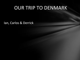 Ian, Carlos & Derrick
OUR TRIP TO DENMARK
 