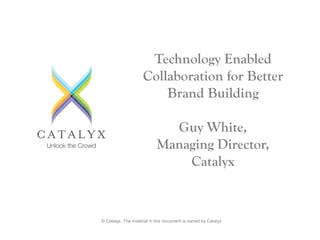 © Catalyx. The material in this document is owned by Catalyx 
Technology Enabled Collaboration for Better Brand Building 
Guy White, 
Managing Director, 
Catalyx  