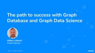 Neo4j, Inc. All rights reserved 2023
Neo4j, Inc. All rights reserved 2023
The path to success with Graph
Database and Graph Data Science
Håkan Löfqvist
Field Engineer
 