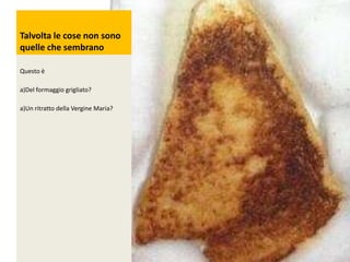 Sometimes thinghs are
Talvolta lethey appear to
not what cose non sono
quelle che sembrano
be
Questo è
a)Del formaggio grigliato?
a)Un ritratto della Vergine Maria?

 