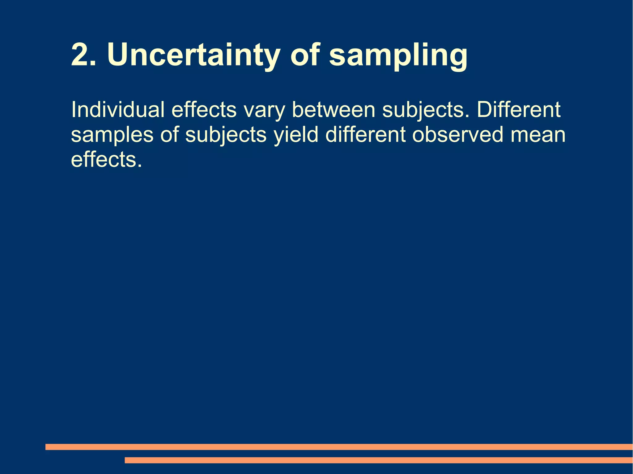 2. Uncertainty of sampling
Individual effects vary between subjects. Different
samples of subjects yield different observed mean
effects.
 