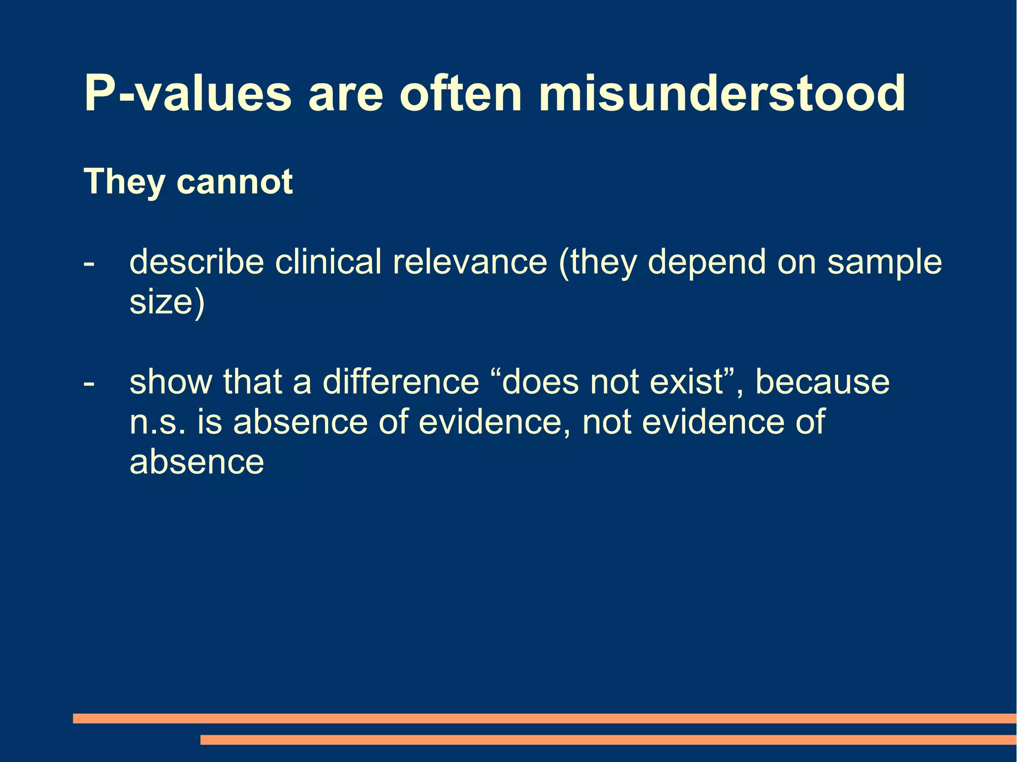 P-values are often misunderstood
They cannot

- describe clinical relevance (they depend on sample
  size)

- show that a difference “does not exist”, because
  n.s. is absence of evidence, not evidence of
  absence
 