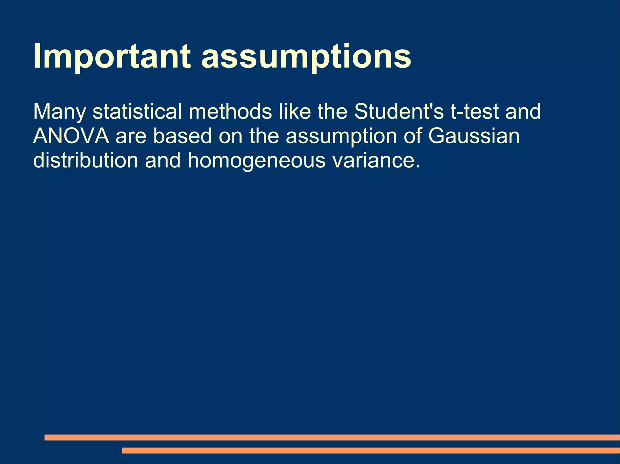 Important assumptions
Many statistical methods like the Student's t-test and
ANOVA are based on the assumption of Gaussian
distribution and homogeneous variance.
 