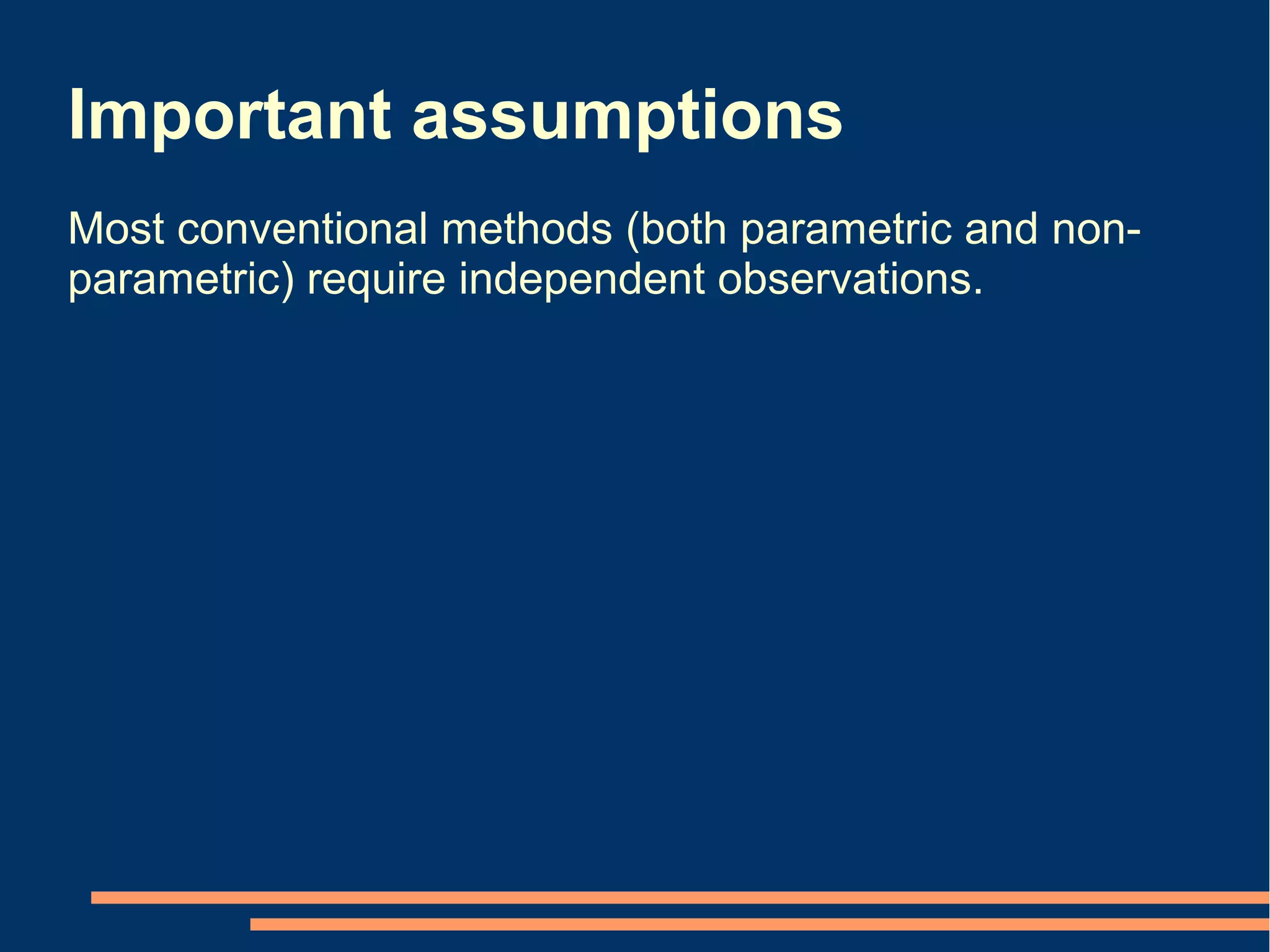 Important assumptions
Most conventional methods (both parametric and non-
parametric) require independent observations.
 