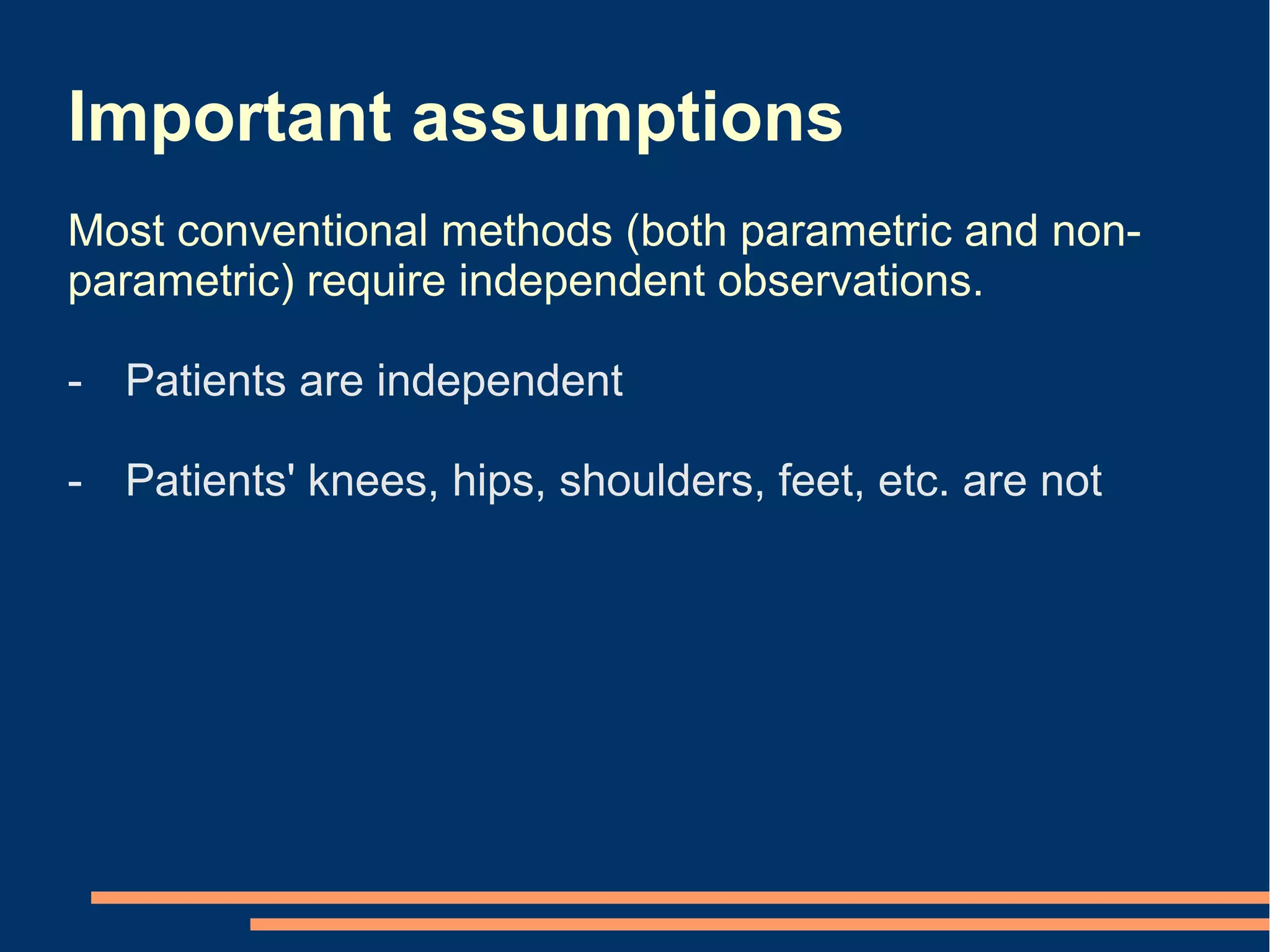 Important assumptions
Most conventional methods (both parametric and non-
parametric) require independent observations.

- Patients are independent

- Patients' knees, hips, shoulders, feet, etc. are not
 