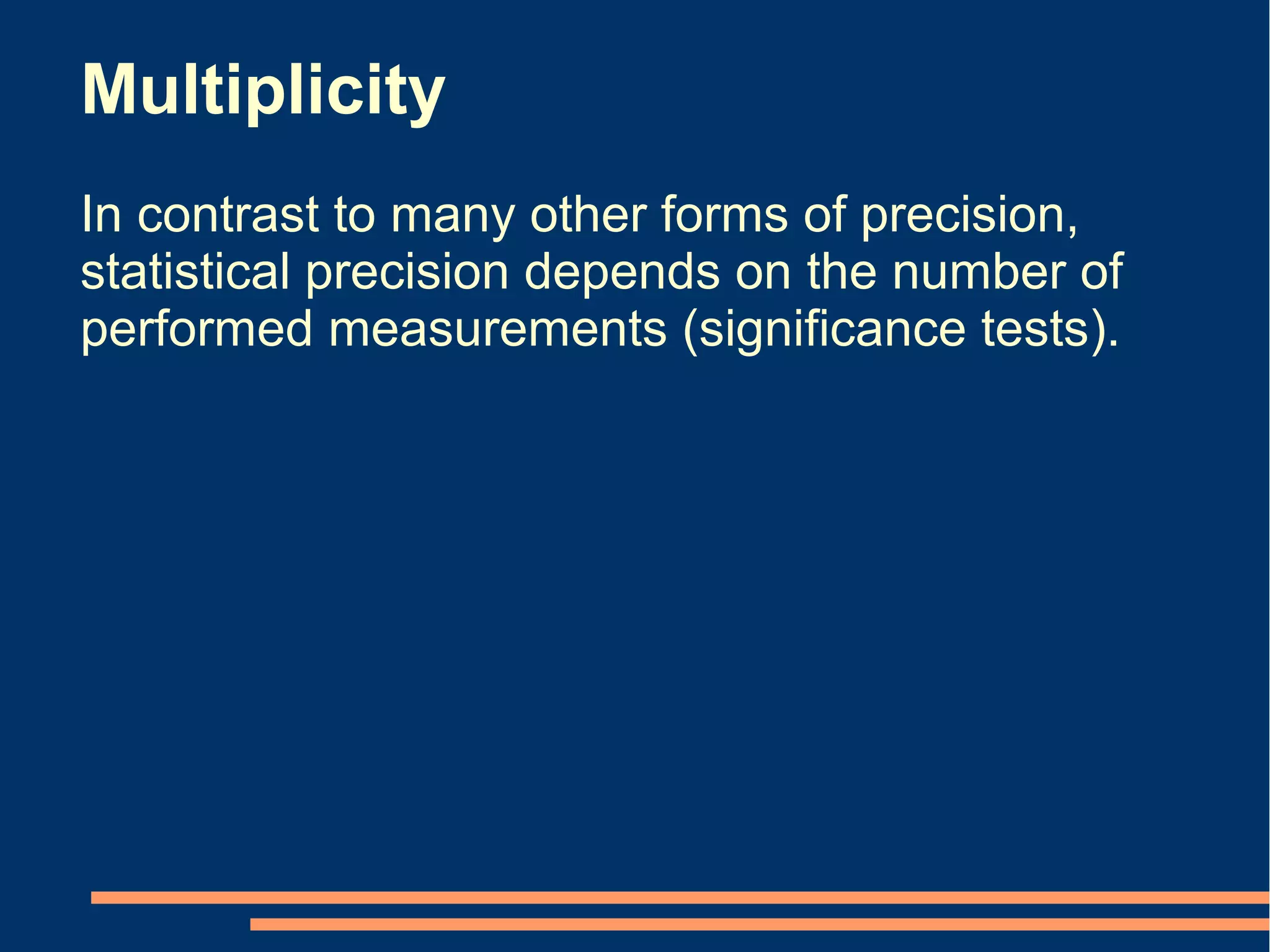Multiplicity
In contrast to many other forms of precision,
statistical precision depends on the number of
performed measurements (significance tests).
 