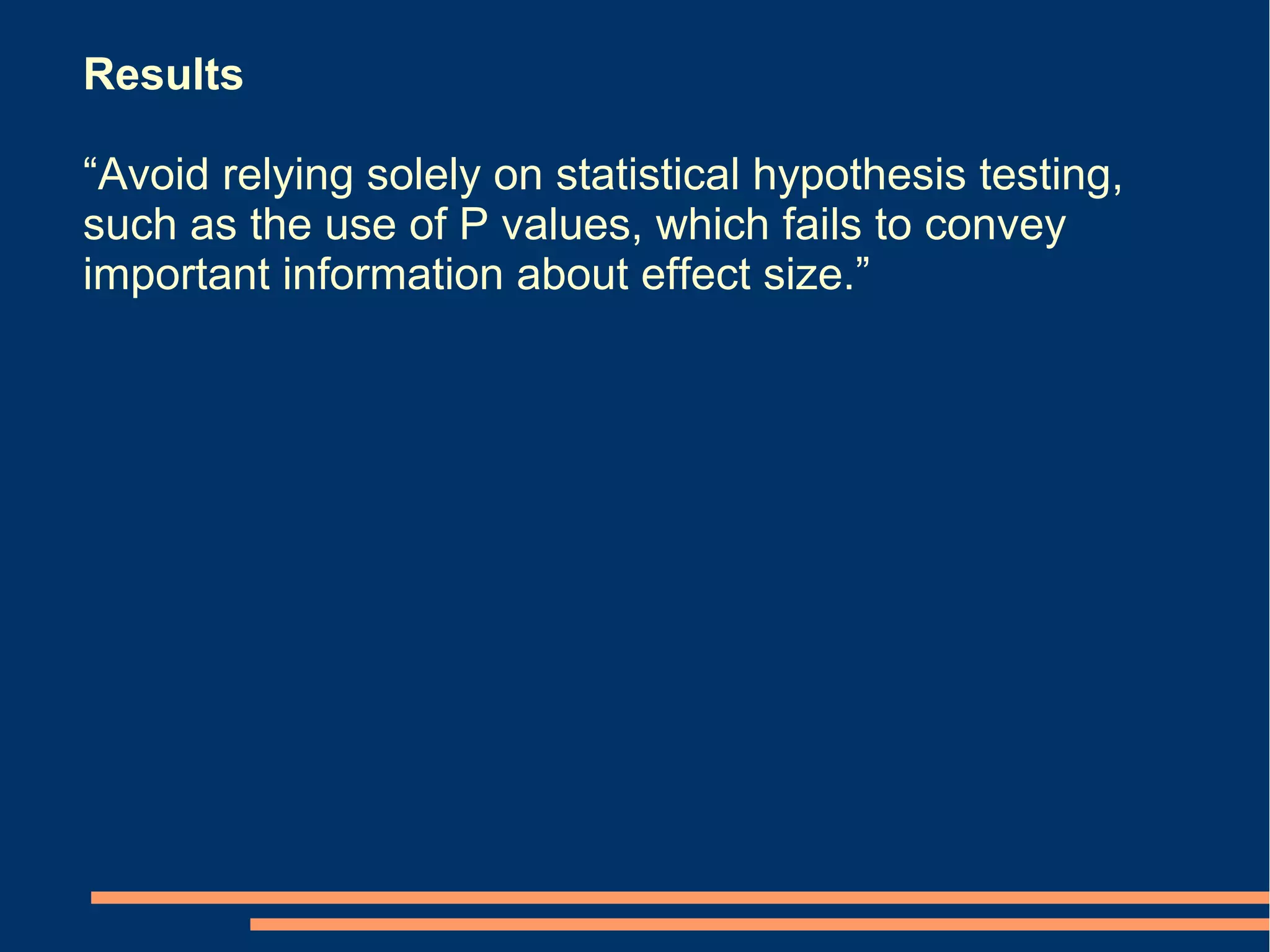 Results

“Avoid relying solely on statistical hypothesis testing,
such as the use of P values, which fails to convey
important information about effect size.”
 
