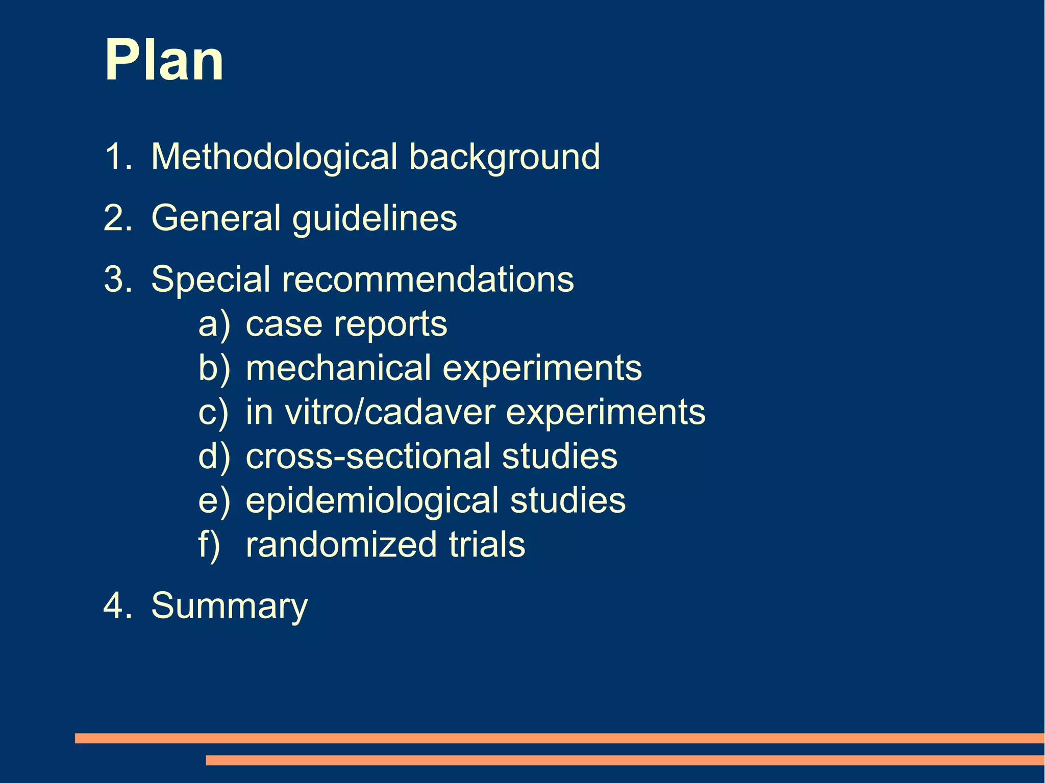 Plan
1. Methodological background
2. General guidelines
3. Special recommendations
     a) case reports
     b) mechanical experiments
     c) in vitro/cadaver experiments
     d) cross-sectional studies
     e) epidemiological studies
     f) randomized trials
4. Summary
 