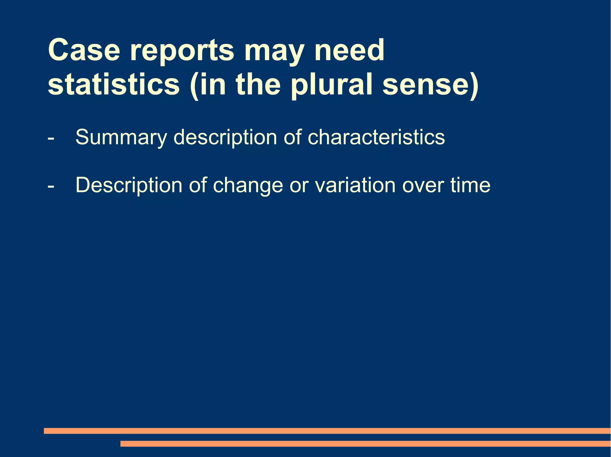 Case reports may need
statistics (in the plural sense)
- Summary description of characteristics

- Description of change or variation over time
 