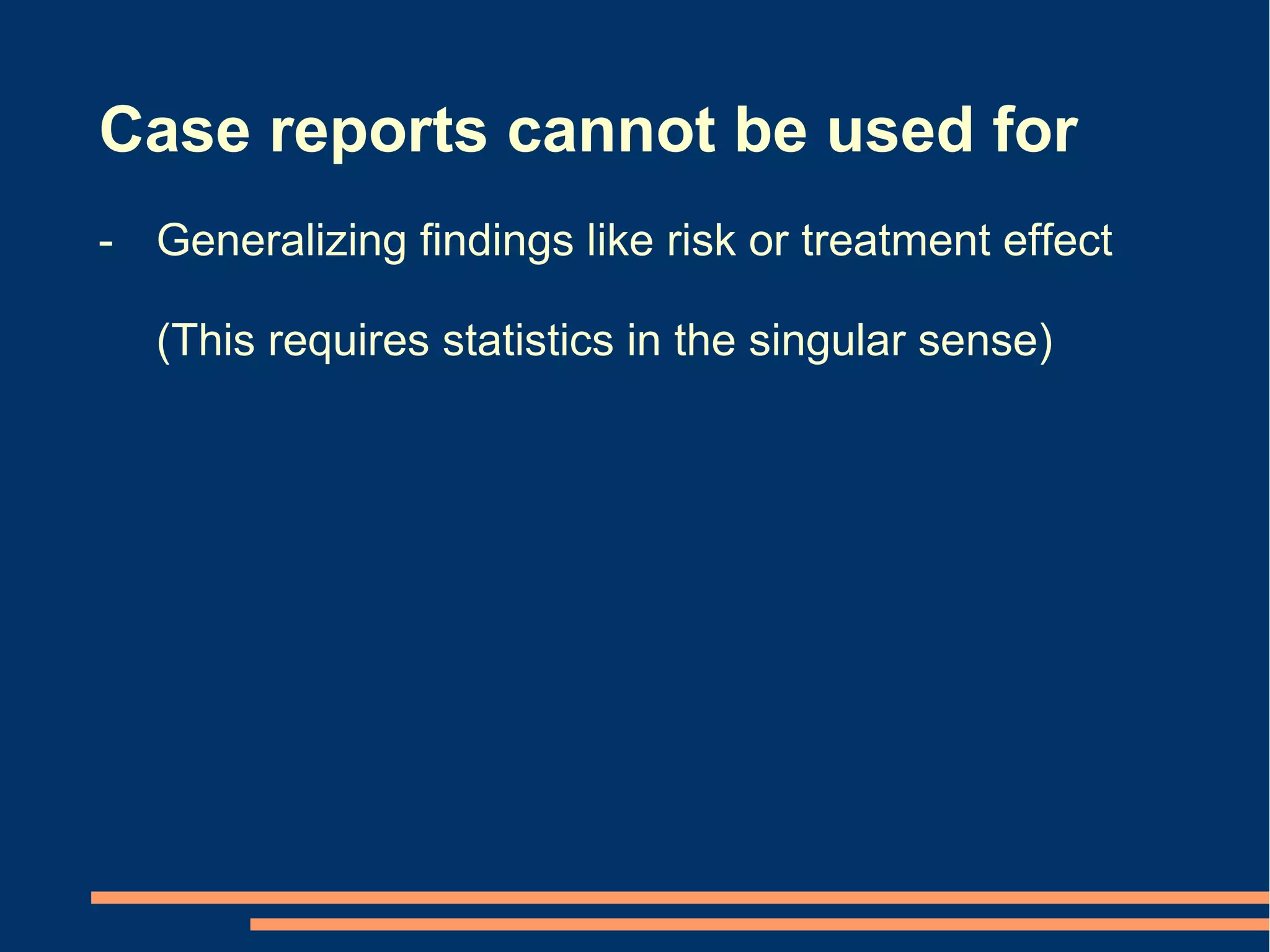 Case reports cannot be used for
- Generalizing findings like risk or treatment effect

   (This requires statistics in the singular sense)
 