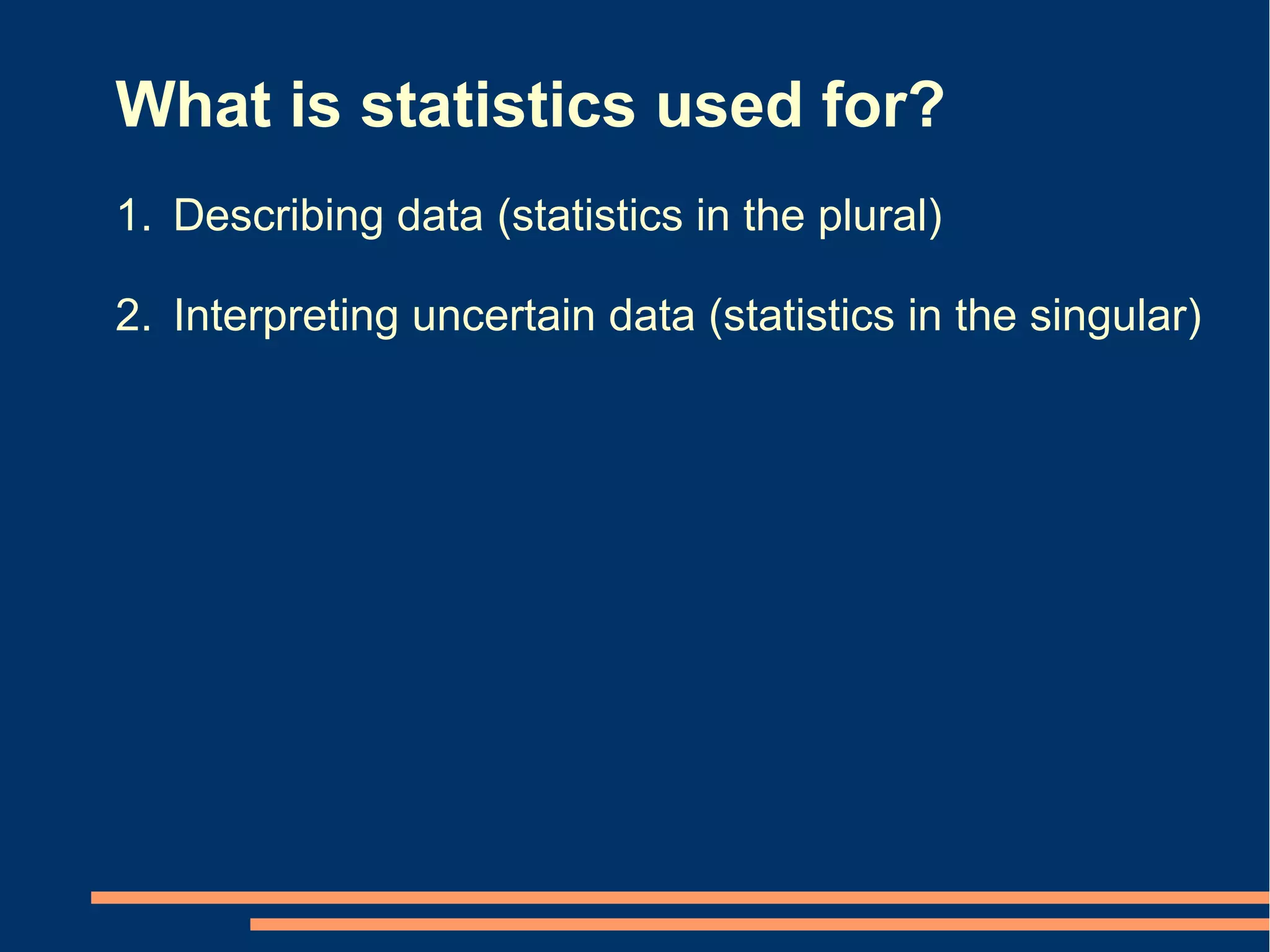 What is statistics used for?
1. Describing data (statistics in the plural)

2. Interpreting uncertain data (statistics in the singular)
 