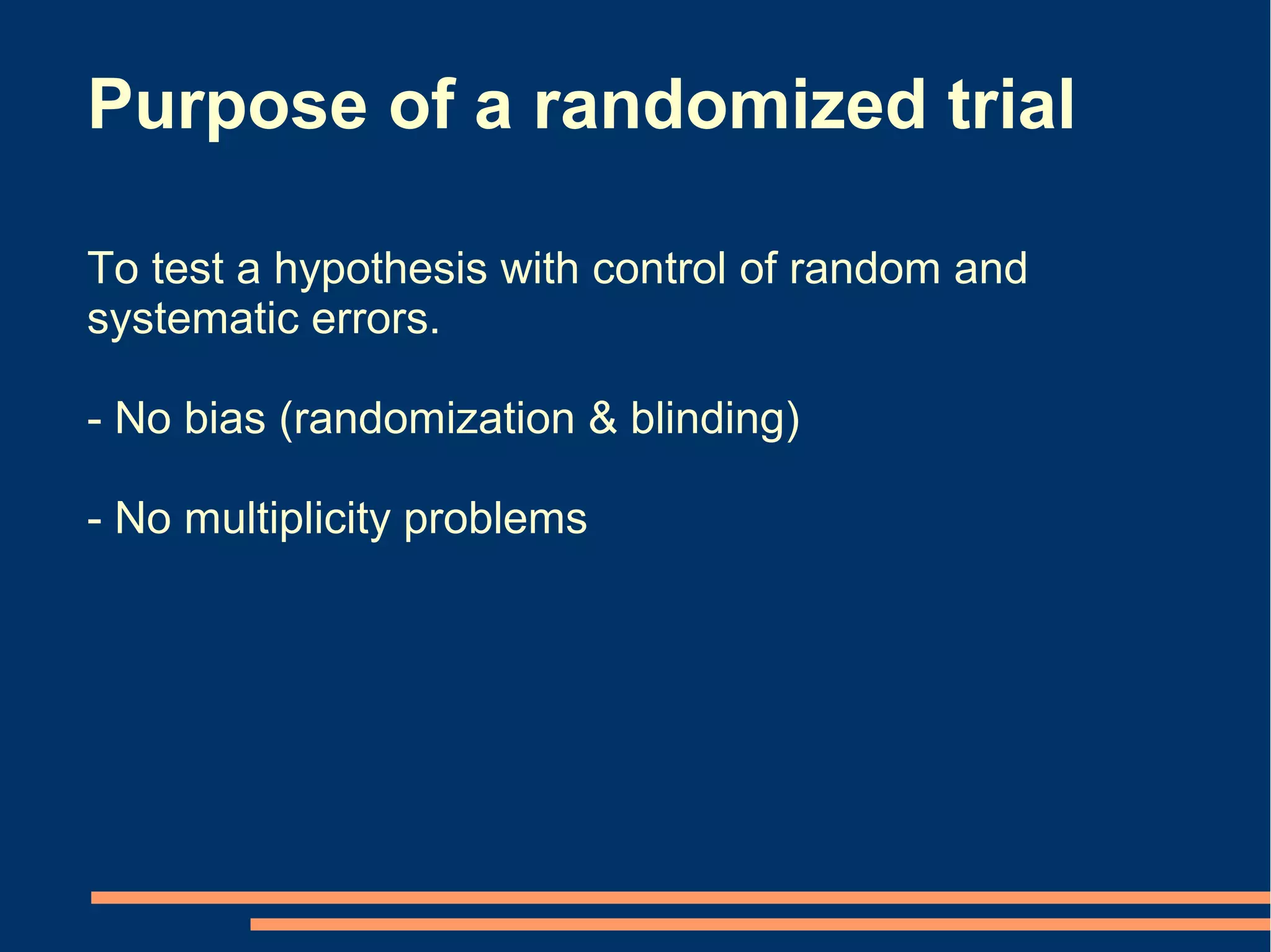 Purpose of a randomized trial

To test a hypothesis with control of random and
systematic errors.

- No bias (randomization & blinding)

- No multiplicity problems
 