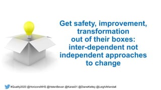 Get safety, improvement,
transformation
out of their boxes:
inter-dependent not
independent approaches
to change
#Quality2020 @HorizonsNHS @HelenBevan @Karas01 @DianeKetley @LeighAKendall
 