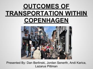 OUTCOMES OF
TRANSPORTATION WITHIN
    COPENHAGEN




Presented By: Dan Berlinski, Jordan Senerth, Andi Karica,
                   Lazarus Pittman
 
