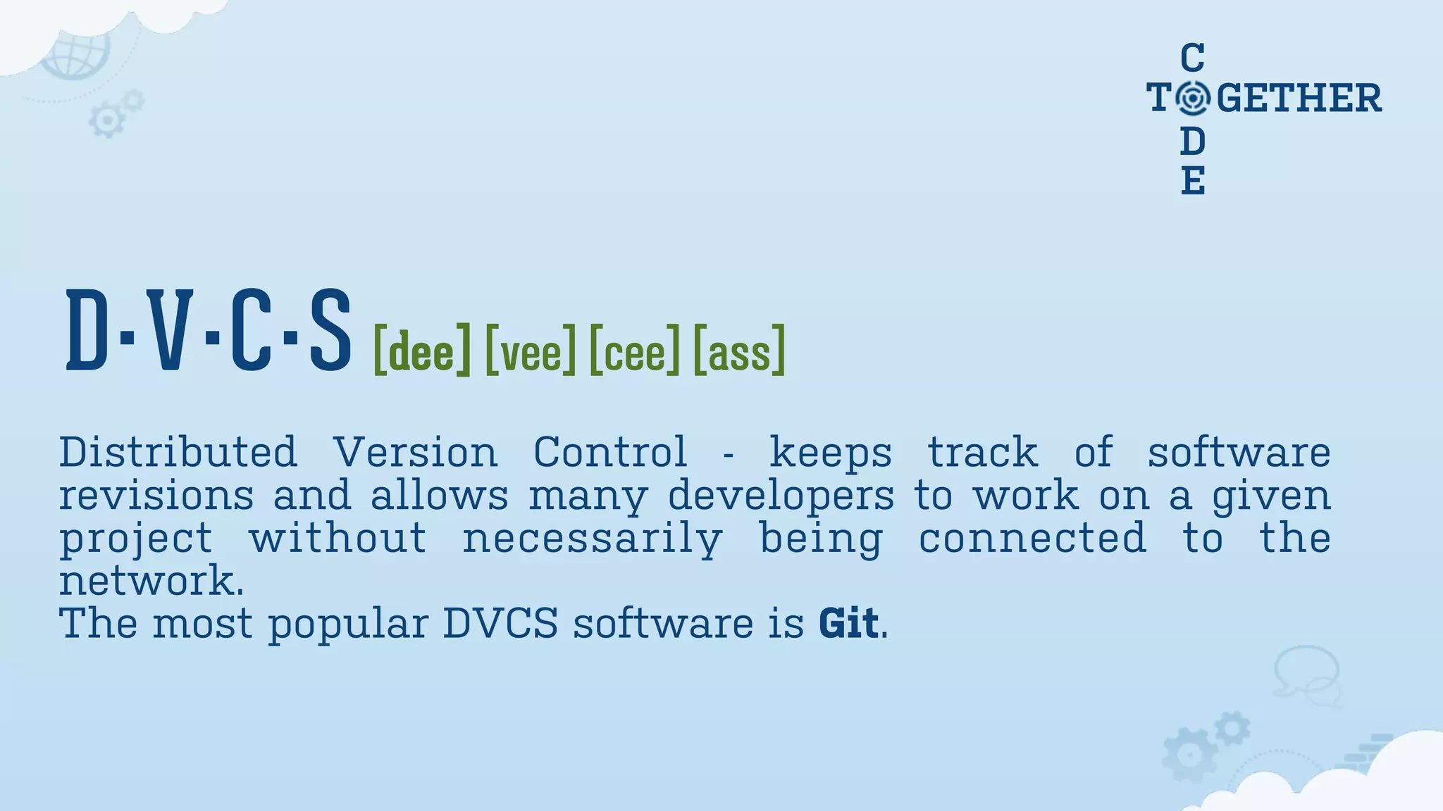 C
D
E
T GETHER
D·V·C·S [dee] [vee] [cee] [ass]
Distributed Version Control - keeps track of software
revisions and allows many developers to work on a given
project without necessarily being connected to the
network.
The most popular DVCS software is Git.
 