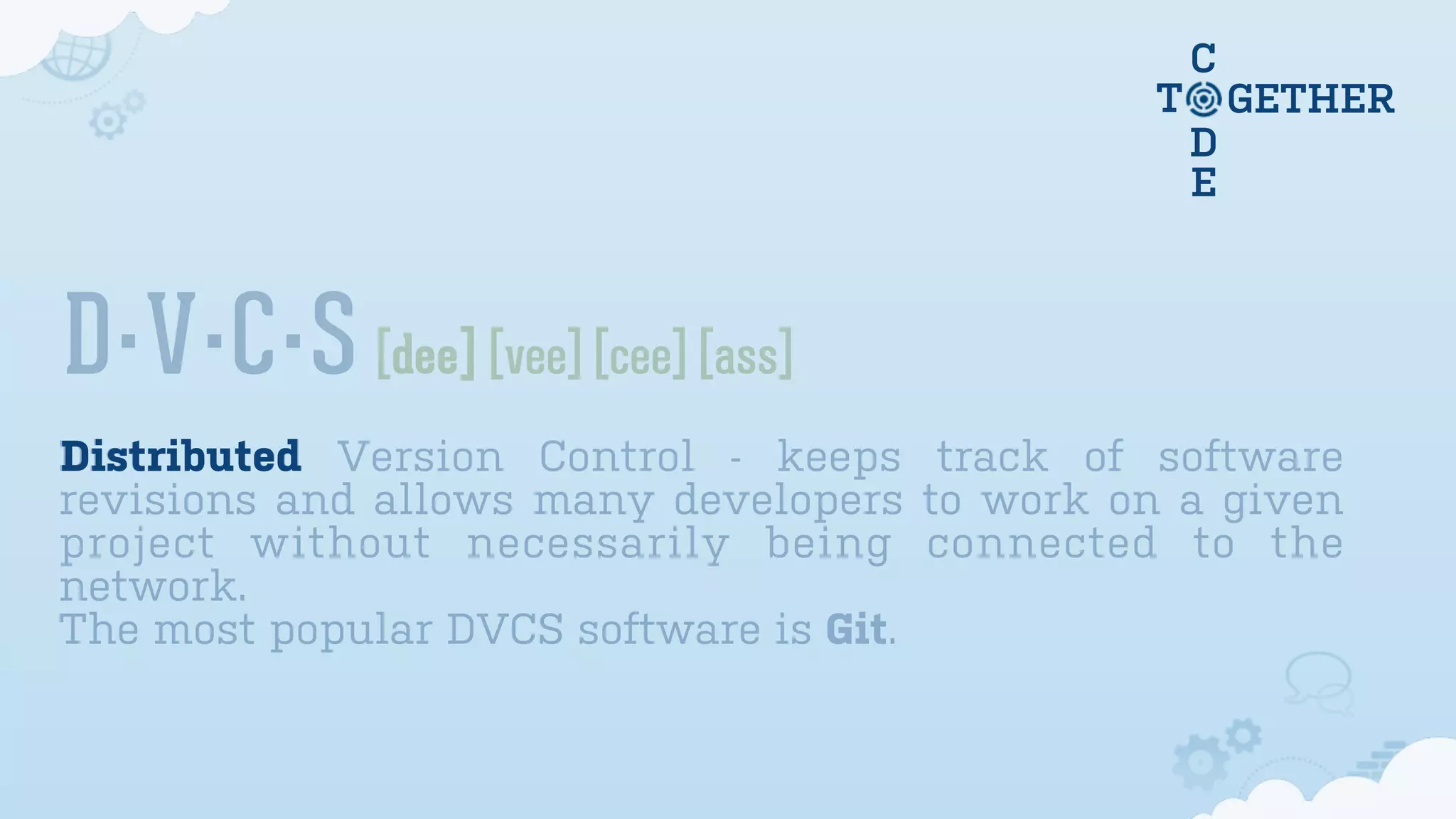 C
D
E
T GETHER
D·V·C·S [dee] [vee] [cee] [ass]
Distributed Version Control - keeps track of software
revisions and allows many developers to work on a given
project without necessarily being connected to the
network.
The most popular DVCS software is Git.
Distributed
 