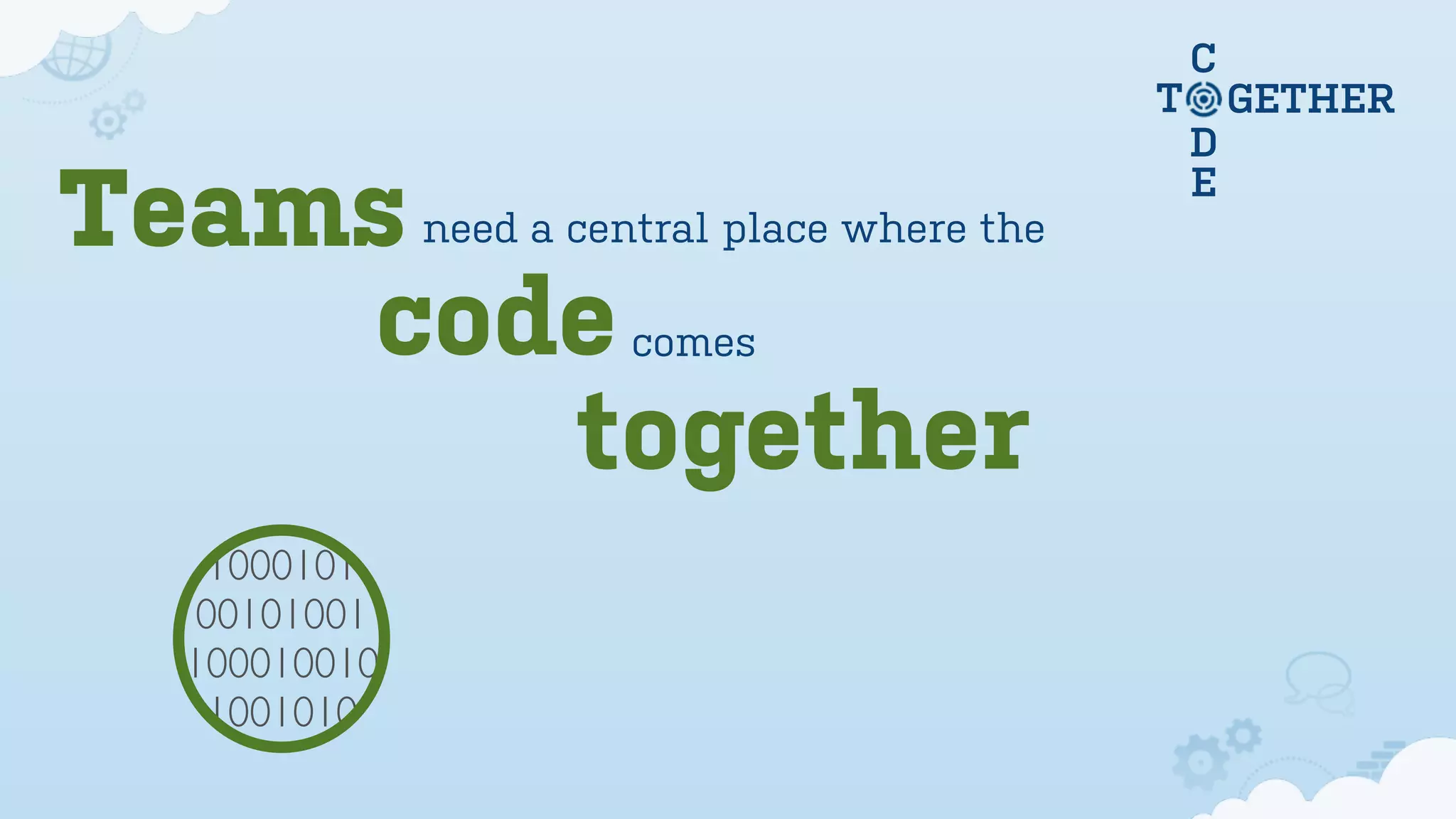 C
D
E
T GETHER
1000101
00101001
100010010
1001010
code
Teamsneed a central place where the
together
comes
 