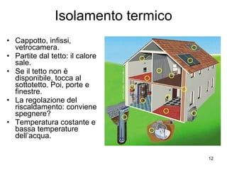Isolamento termico Cappotto, infissi, vetrocamera. Partite dal tetto: il calore sale. Se il tetto non è disponibile, tocca al sottotetto. Poi, porte e finestre. La regolazione del riscaldamento: conviene spegnere? Temperatura costante e bassa temperature dell’acqua. 