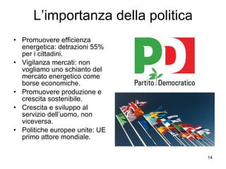 L’importanza della politica Promuovere efficienza energetica: detrazioni 55% per i cittadini. Vigilanza mercati: non vogliamo uno schianto del mercato energetico come borse economiche. Promuovere produzione e crescita sostenibile. Crescita e sviluppo al servizio dell’uomo, non viceversa.  Politiche europee unite: UE primo attore mondiale. 