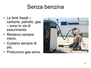 Senza benzina Le fonti fossili – carbone, petrolio, gas – sono in via di esaurimento. Rendono sempre meno. Costano sempre di più. Producono gas serra. 