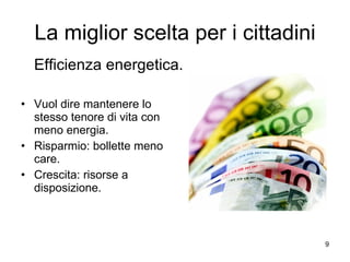 La miglior scelta per i cittadini Efficienza energetica. Vuol dire mantenere lo stesso tenore di vita con meno energia. Risparmio: bollette meno care.  Crescita: risorse a disposizione. 