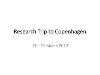 Research Trip to Copenhagen 17 – 21 March 2010 
