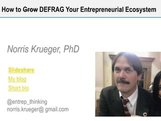 Norris Krueger, PhD
@entrep_thinking
norris.krueger@ gmail.com
How to Grow DEFRAG Your Entrepreneurial Ecosystem
Slideshare
My blog
Short bio
 