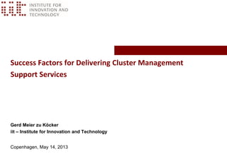 Success Factors for Delivering Cluster Management
Support Services
Gerd Meier zu Köcker
iit – Institute for Innovation and Technology
Copenhagen, May 14, 2013
 