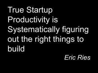 True Startup
Productivity is
Systematically figuring
out the right things to
build
Eric Ries
 