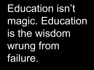 Education isn’t
magic. Education
is the wisdom
wrung from
failure.
 