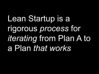 Lean Startup is a
rigorous process for
iterating from Plan A to
a Plan that works
 