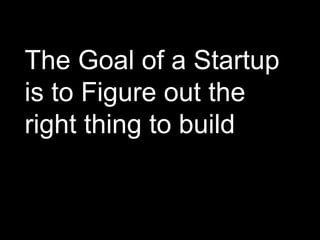 The Goal of a Startup
is to Figure out the
right thing to build
 