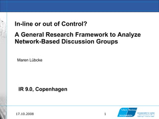IR 9.0, Copenhagen In-line or out of Control? A General Research Framework to Analyze Network-Based Discussion Groups Maren Lübcke 