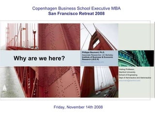 Why are we here?  Philippe Baumard, Ph.D. Associate Researcher, UC Berkeley Institute of Business & Economic Research (I.B.E.R) [email_address] Visiting Professor, Stanford University School of Engineeing Dept of Aeronautics and Astronautics  [email_address] Copenhagen Business School Executive MBA San Francisco Retreat 2008 Friday, November 14th 2008 