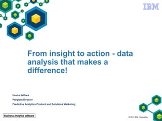 From insight to action - data
            analysis that makes a
            difference!

Heena Jethwa
Program Director
Predictive Analytics Product and Solutions Marketing




                                                       © 2012 IBM Corporation
 
