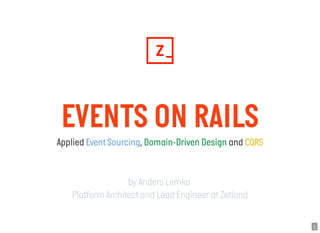 EVENTS ON RAILSEVENTS ON RAILS
Applied Event Sourcing, Domain-Driven Design and CQRS
by Anders Lemke
Platform Architect and Lead Engineer at Zetland
1
 