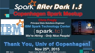 Power of data. Simplicity of design. Speed of innovation.
IBM Spark
 spark.tc
After Dark 1.5
Copenhagen Spark Meetup
Chris Fregly
Principal Data Solutions Engineer
We’re Hiring - Only Nice People!
Nov 25th, 2015
 