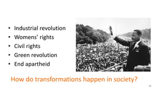 28
How do transformations happen in society?
• Industrial revolution
• Womens’ rights
• Civil rights
• Green revolution
• End apartheid
 