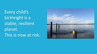 Every child’s
birthright is a
stable, resilient
planet.
This is now at risk.
 