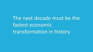 The next decade must be the
fastest economic
transformation in history
 