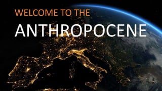 WELCOME TO THE
ANTHROPOCENE
 