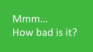 Mmm…
How bad is it?
 