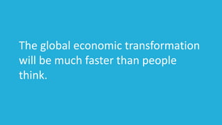 The global economic transformation
will be much faster than people
think.
 