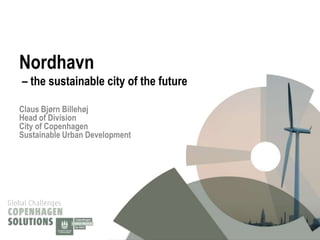 Nordhavn
– the sustainable city of the future

Claus Bjørn Billehøj
Head of Division
City of Copenhagen
Sustainable Urban Development
 