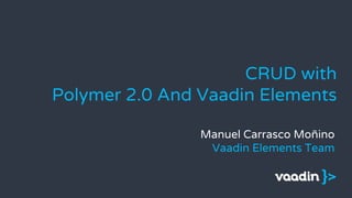 CRUD with
Polymer 2.0 And Vaadin Elements
Manuel Carrasco Moñino
Vaadin Elements Team
 